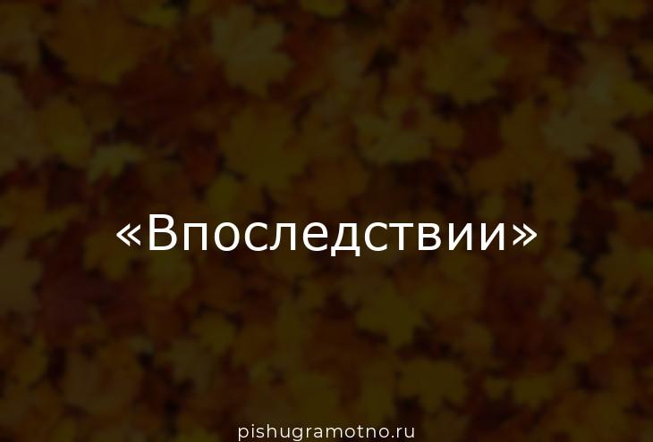 Быстро впоследствии. Впоследствии. Впоследствии пожалел. В последствие и впоследствии.