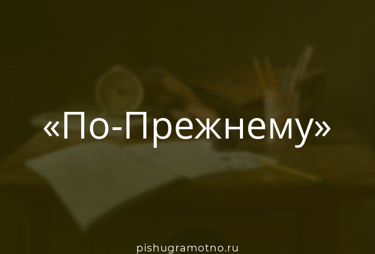 По-прежнему или по прежнему: как правильно пишется слово?